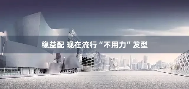 稳益配 现在流行“不用力”发型